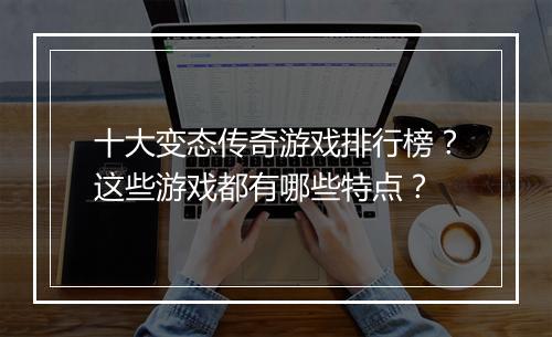 十大变态传奇游戏排行榜?这些游戏都有哪些特点?