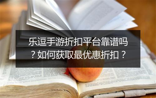 乐逗手游折扣平台靠谱吗？如何获取最优惠折扣？
