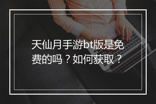 天仙月手游bt版是免费的吗？如何获取？