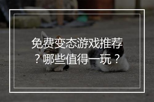 免费变态游戏推荐？哪些值得一玩？