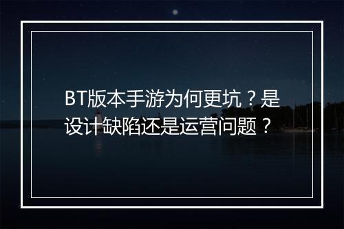 BT版本手游为何更坑？是设计缺陷还是运营问题？