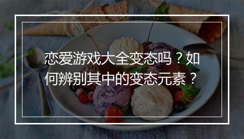 恋爱游戏大全变态吗？如何辨别其中的变态元素？
