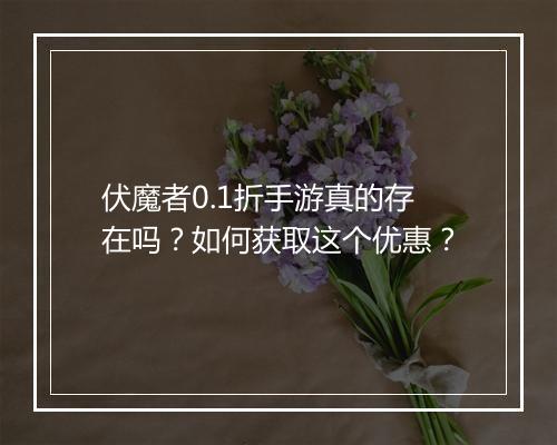 伏魔者0.1折手游真的存在吗?如何获取这个优惠?