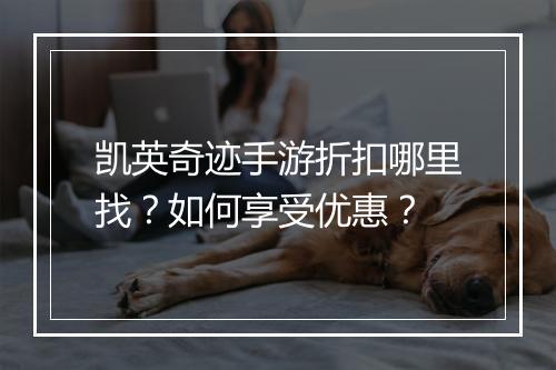 凯英奇迹手游折扣哪里找？如何享受优惠？