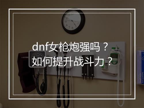 dnf女枪炮强吗?如何提升战斗力?
