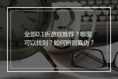 全部0.1折游戏推荐?哪里可以找到?如何辨别真伪?