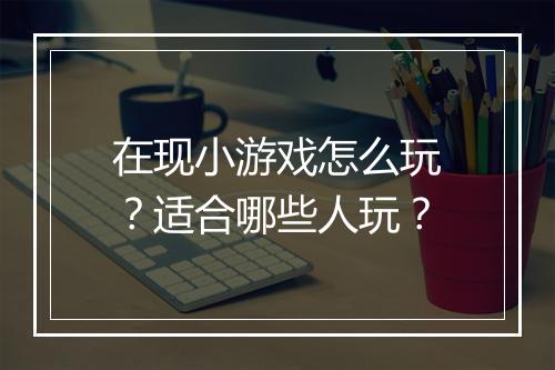 在现小游戏怎么玩？适合哪些人玩？