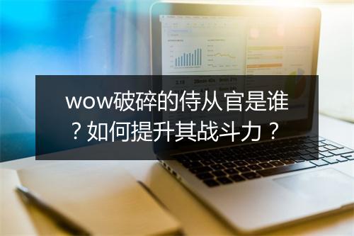 wow破碎的侍从官是谁？如何提升其战斗力？