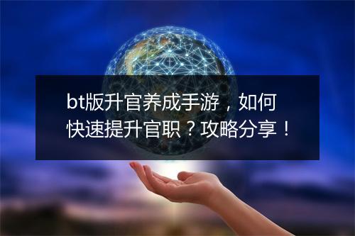 bt版升官养成手游,如何快速提升官职?攻略分享!