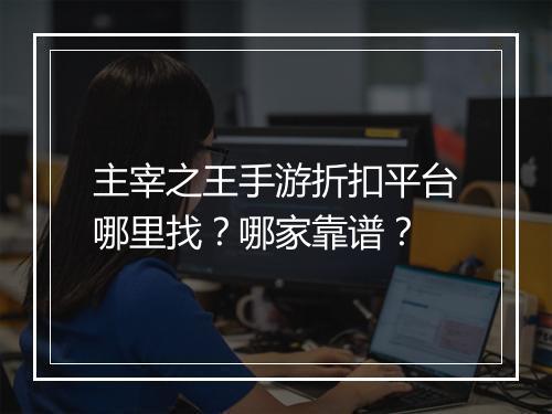 主宰之王手游折扣平台哪里找?哪家靠谱?