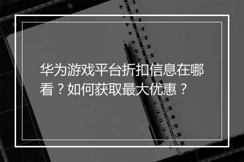 华为游戏平台折扣信息在哪看?如何获取最大优惠?