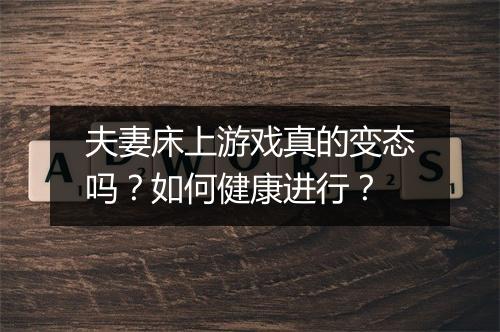 夫妻床上游戏真的变态吗？如何健康进行？
