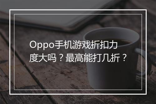 Oppo手机游戏折扣力度大吗？最高能打几折？