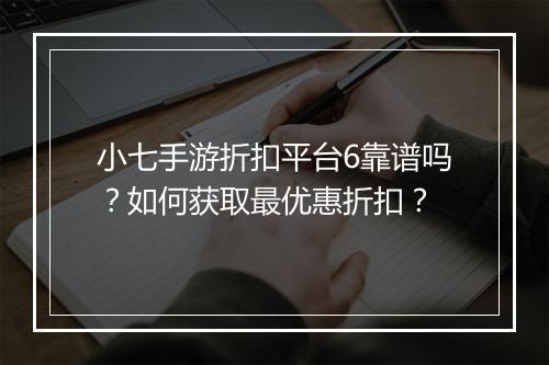 小七手游折扣平台6靠谱吗？如何获取最优惠折扣？