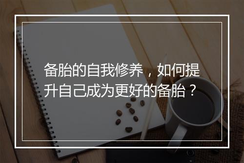 备胎的自我修养，如何提升自己成为更好的备胎？
