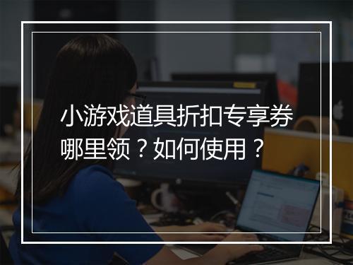 小游戏道具折扣专享券哪里领？如何使用？