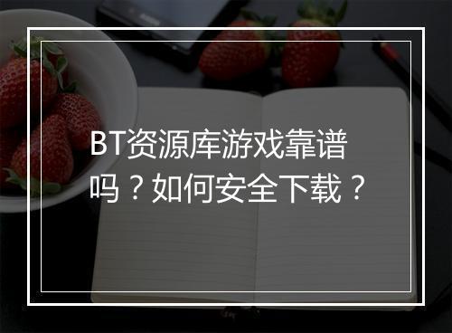 BT资源库游戏靠谱吗？如何安全下载？