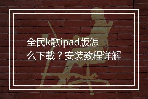 全民k歌ipad版怎么下载？安装教程详解