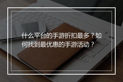 什么平台的手游折扣最多？如何找到最优惠的手游活动？