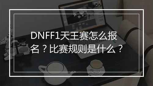 DNFF1天王赛怎么报名？比赛规则是什么？