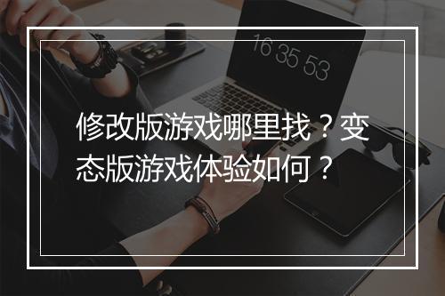 修改版游戏哪里找？变态版游戏体验如何？