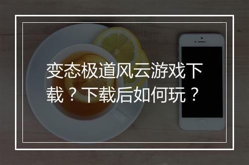 变态极道风云游戏下载？下载后如何玩？