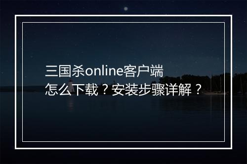 三国杀online客户端怎么下载？安装步骤详解？