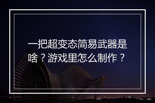 一把超变态简易武器是啥?游戏里怎么制作?