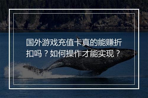 国外游戏充值卡真的能赚折扣吗？如何操作才能实现？