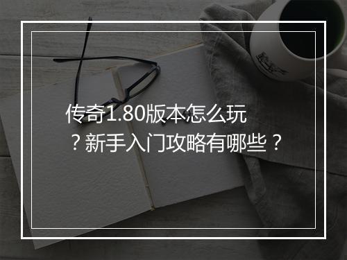 传奇1.80版本怎么玩？新手入门攻略有哪些？