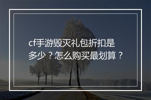 cf手游毁灭礼包折扣是多少？怎么购买最划算？
