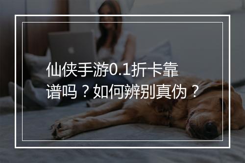 仙侠手游0.1折卡靠谱吗？如何辨别真伪？