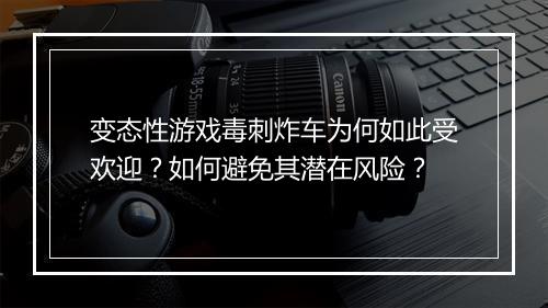变态性游戏毒刺炸车为何如此受欢迎？如何避免其潜在风险？