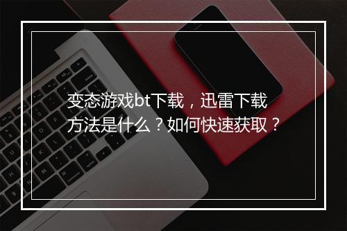变态游戏bt下载，迅雷下载方法是什么？如何快速获取？
