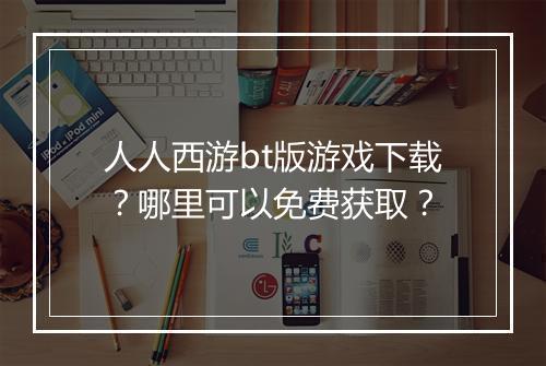 人人西游bt版游戏下载？哪里可以免费获取？