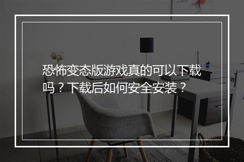 恐怖变态版游戏真的可以下载吗?下载后如何安全安装?
