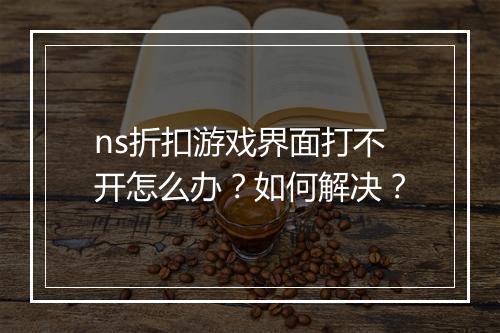ns折扣游戏界面打不开怎么办？如何解决？