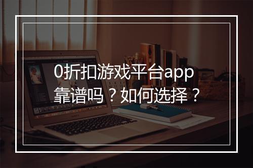 0折扣游戏平台app靠谱吗？如何选择？