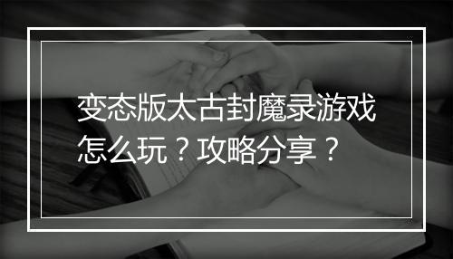 变态版太古封魔录游戏怎么玩?攻略分享?