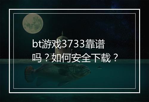 bt游戏3733靠谱吗?如何安全下载?