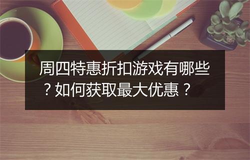 周四特惠折扣游戏有哪些？如何获取最大优惠？