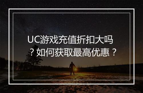 UC游戏充值折扣大吗?如何获取最高优惠?