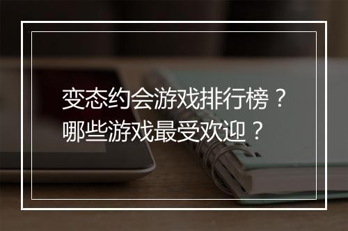 变态约会游戏排行榜？哪些游戏最受欢迎？