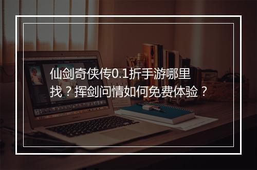 仙剑奇侠传0.1折手游哪里找？挥剑问情如何免费体验？