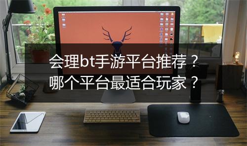 会理bt手游平台推荐?哪个平台最适合玩家?