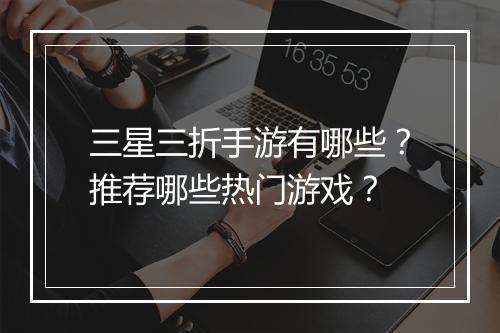 三星三折手游有哪些？推荐哪些热门游戏？