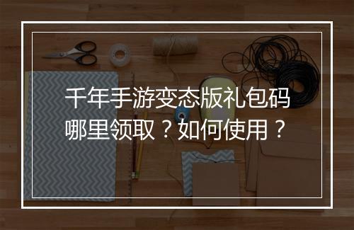 千年手游变态版礼包码哪里领取?如何使用?