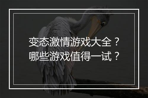 变态激情游戏大全？哪些游戏值得一试？