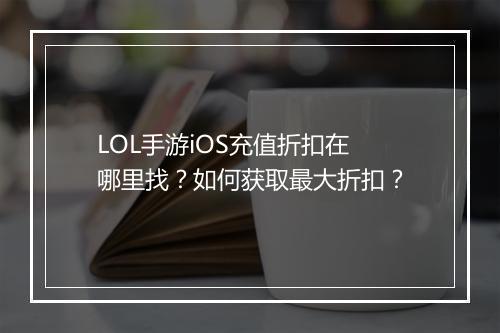 LOL手游iOS充值折扣在哪里找？如何获取最大折扣？