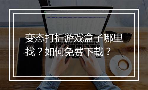 变态打折游戏盒子哪里找?如何免费下载?